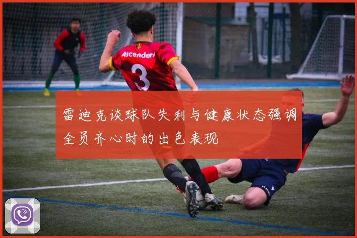雷迪克谈球队失利与健康状态强调全员齐心时的出色表现