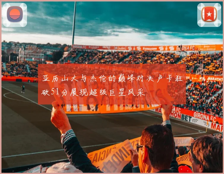 亚历山大与杰伦的巅峰对决卢卡狂砍51分展现超级巨星风采