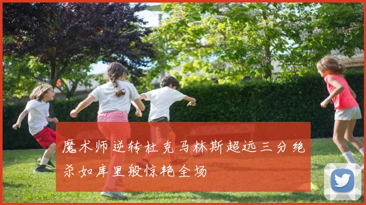 魔术师逆转杜克马林斯超远三分绝杀如库里般惊艳全场