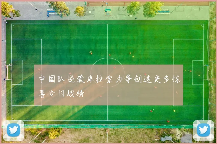 中国队逆袭库拉索力争创造更多惊喜冷门战绩