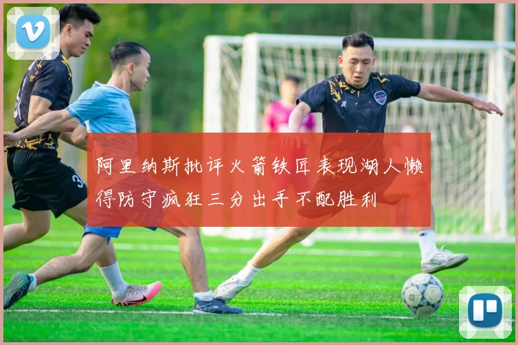 阿里纳斯批评火箭铁匠表现湖人懒得防守疯狂三分出手不配胜利