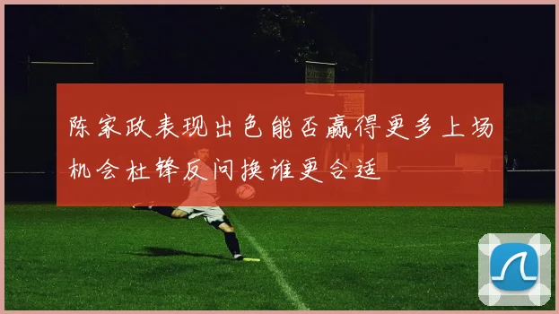 陈家政表现出色能否赢得更多上场机会杜锋反问换谁更合适