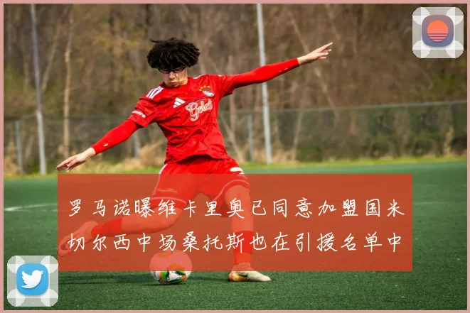 罗马诺曝维卡里奥已同意加盟国米切尔西中场桑托斯也在引援名单中