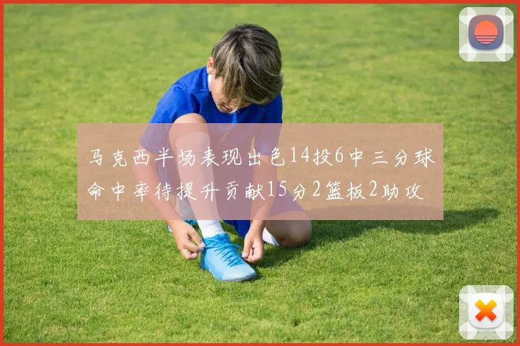 马克西半场表现出色14投6中三分球命中率待提升贡献15分2篮板2助攻