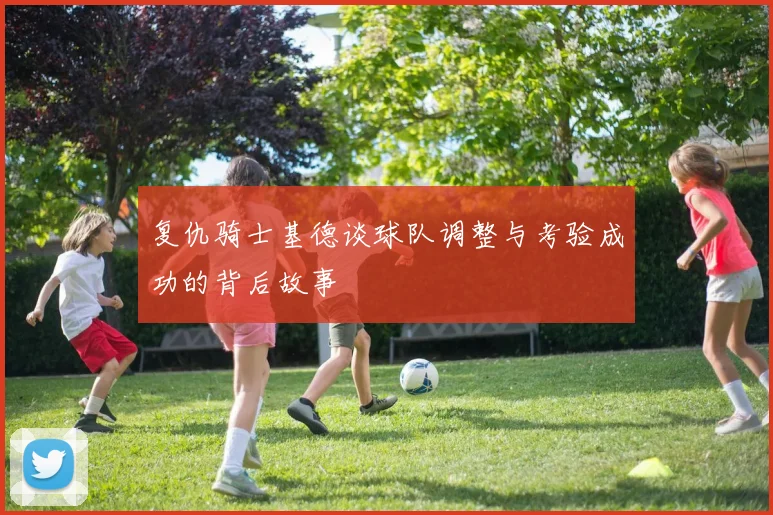 复仇骑士基德谈球队调整与考验成功的背后故事