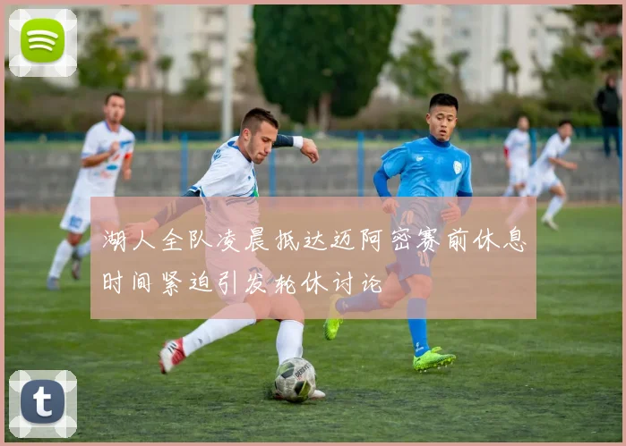 湖人全队凌晨抵达迈阿密赛前休息时间紧迫引发轮休讨论