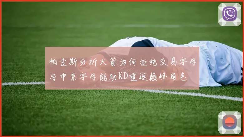 帕金斯分析火箭为何拒绝交易字母与申京字母能助KD重返巅峰角色