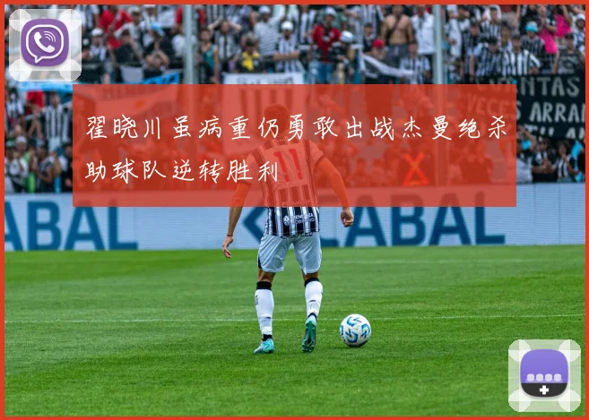 翟晓川虽病重仍勇敢出战杰曼绝杀助球队逆转胜利