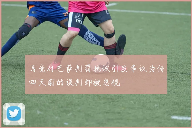 马竞对巴萨判罚抗议引发争议为何四天前的误判却被忽视
