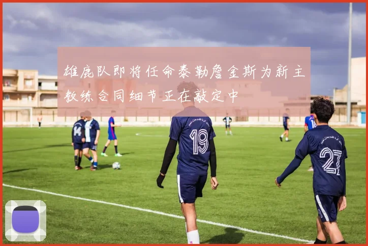 雄鹿队即将任命泰勒詹金斯为新主教练合同细节正在敲定中