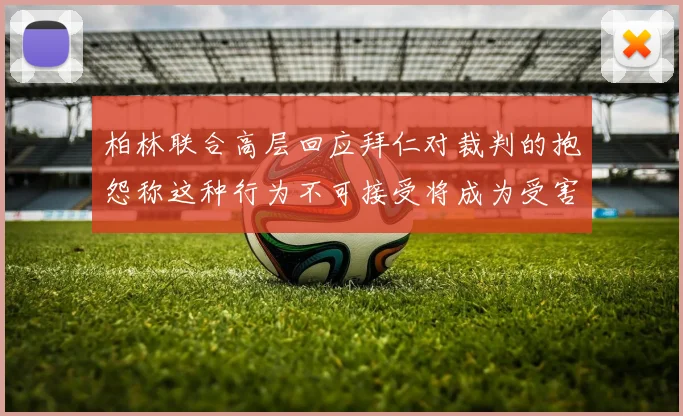 柏林联合高层回应拜仁对裁判的抱怨称这种行为不可接受将成为受害者