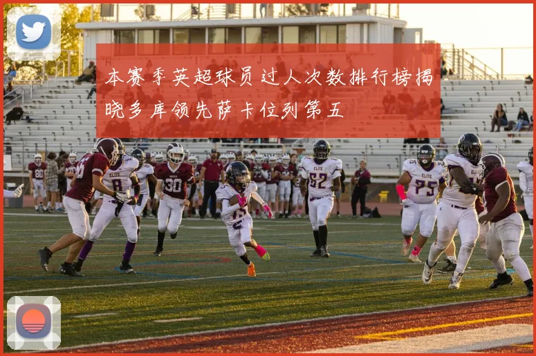 本赛季英超球员过人次数排行榜揭晓多库领先萨卡位列第五