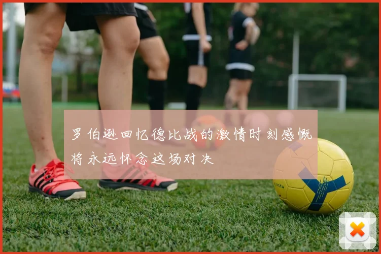 罗伯逊回忆德比战的激情时刻感慨将永远怀念这场对决